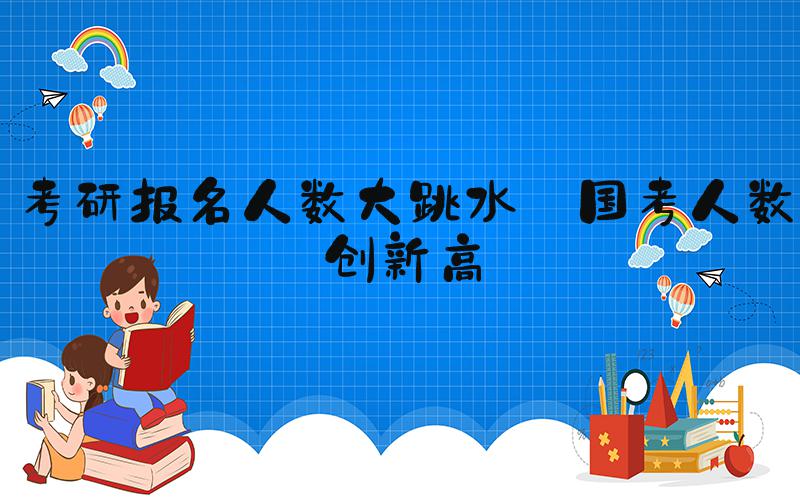 考研报名人数大跳水 国考人数创新高